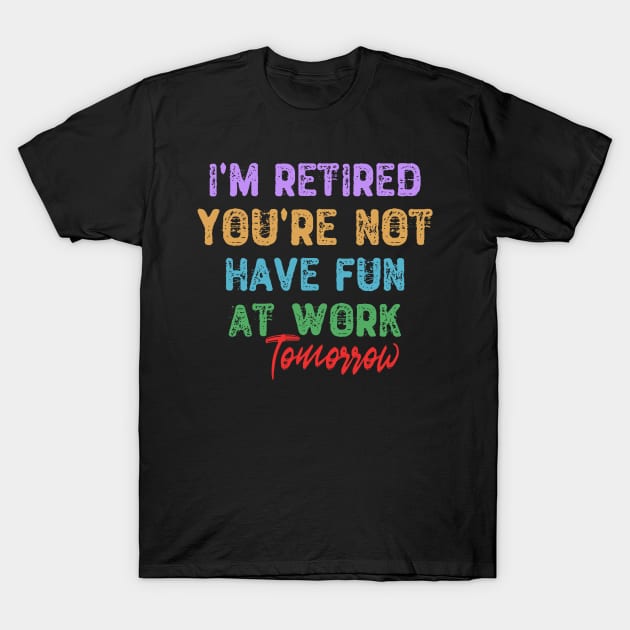 I'm Retired You're Not Have Fun At Work Tomorrow T-Shirt by Yyoussef101